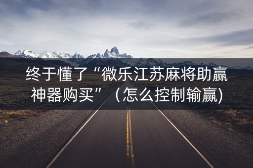 终于懂了“微乐江苏麻将助赢神器购买”（怎么控制输赢)
