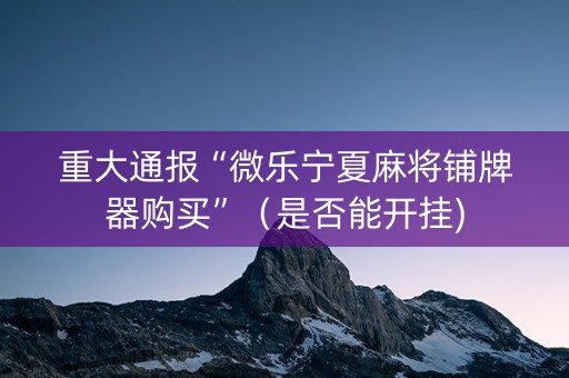 重大通报“微乐宁夏麻将铺牌器购买”（是否能开挂)