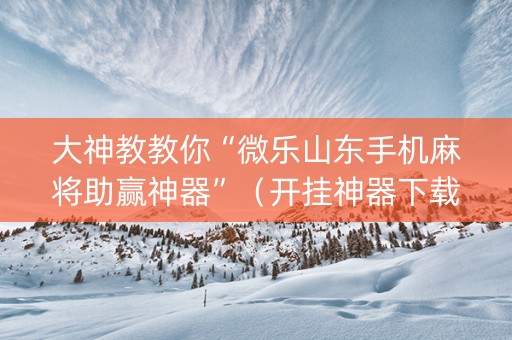 大神教教你“微乐山东手机麻将助赢神器”（开挂神器下载)