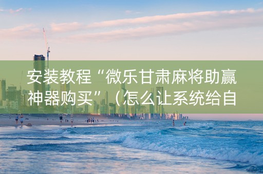 安装教程“微乐甘肃麻将助赢神器购买”（怎么让系统给自己好牌)