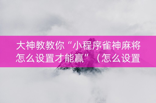 大神教教你“小程序雀神麻将怎么设置才能赢”（怎么设置才能赢)