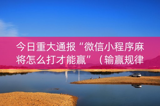 今日重大通报“微信小程序麻将怎么打才能赢”（输赢规律)
