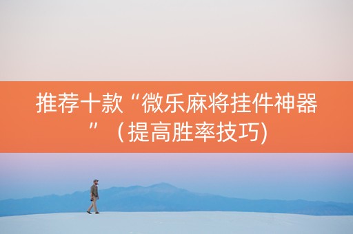 推荐十款“微乐麻将挂件神器”（提高胜率技巧)
