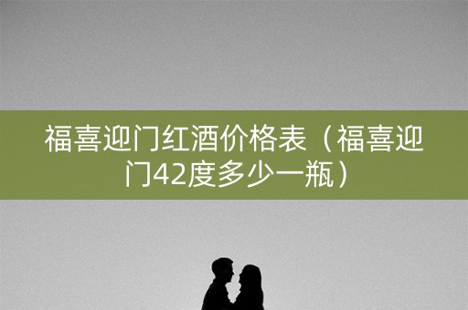 福喜迎门红酒价格表（福喜迎门42度多少一瓶）