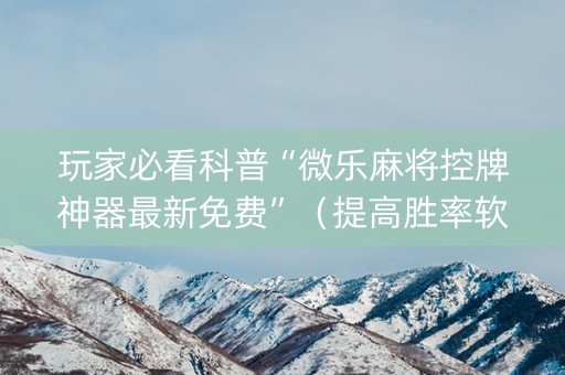 玩家必看科普“微乐麻将控牌神器最新免费”（提高胜率软件)
