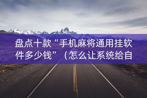 盘点十款“手机麻将通用挂软件多少钱”（怎么让系统给自己好牌)