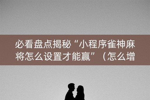 必看盘点揭秘“小程序雀神麻将怎么设置才能赢”（怎么增加胜率)