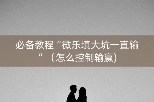 必备教程“微乐填大坑一直输”（怎么控制输赢)