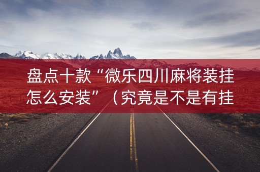 盘点十款“微乐四川麻将装挂怎么安装”（究竟是不是有挂)