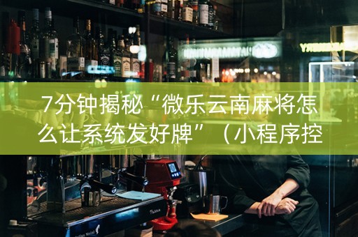 7分钟揭秘“微乐云南麻将怎么让系统发好牌”（小程序控牌器)