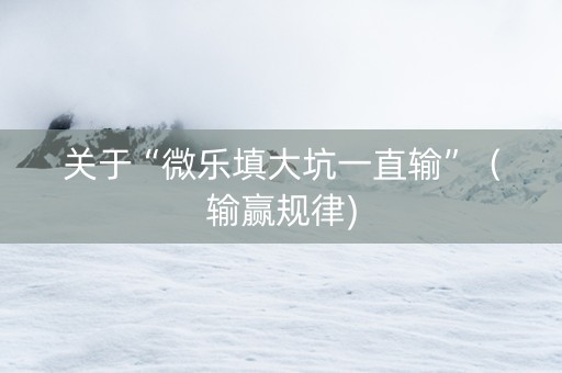 关于“微乐填大坑一直输”（输赢规律)