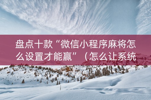 盘点十款“微信小程序麻将怎么设置才能赢”（怎么让系统给你发好牌)