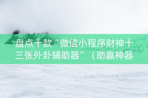 盘点十款“微信小程序财神十三张外卦辅助器”（助赢神器购买)