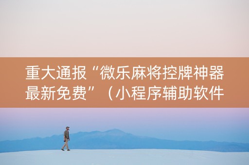 重大通报“微乐麻将控牌神器最新免费”（小程序辅助软件)