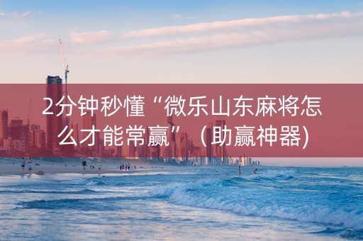2分钟秒懂“微乐山东麻将怎么才能常赢”（助赢神器)