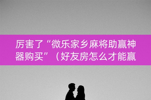 厉害了“微乐家乡麻将助赢神器购买”（好友房怎么才能赢)