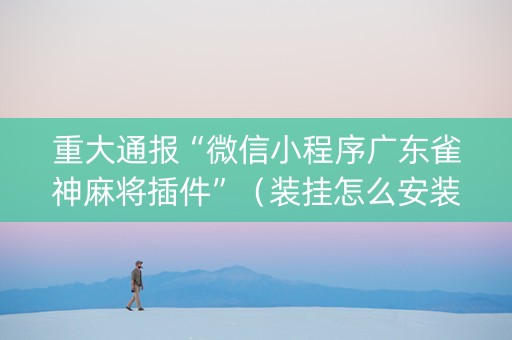 重大通报“微信小程序广东雀神麻将插件”（装挂怎么安装)