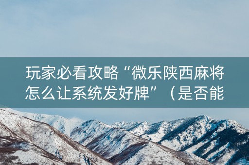 玩家必看攻略“微乐陕西麻将怎么让系统发好牌”（是否能开挂)