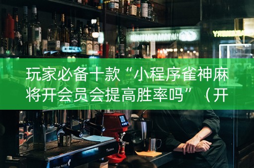 玩家必备十款“小程序雀神麻将开会员会提高胜率吗”（开挂神器下载)