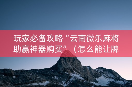 玩家必备攻略“云南微乐麻将助赢神器购买”（怎么能让牌好一点)