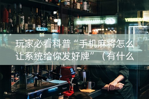 玩家必看科普“手机麻将怎么让系统给你发好牌”（有什么规律)