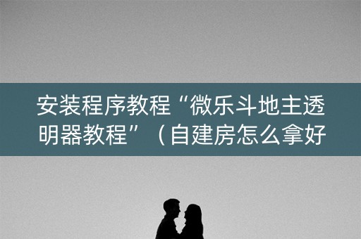 安装程序教程“微乐斗地主透明器教程”（自建房怎么拿好牌)