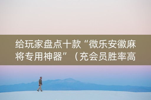 给玩家盘点十款“微乐安徽麻将专用神器”（充会员胜率高)