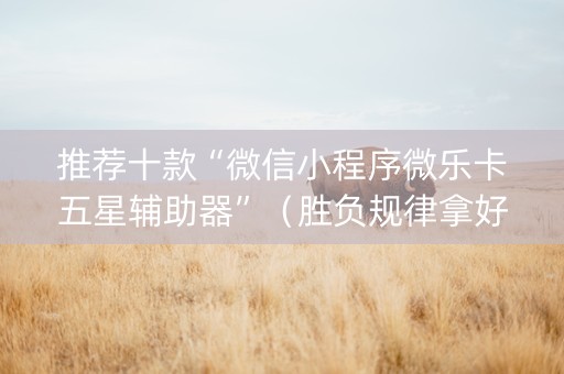 推荐十款“微信小程序微乐卡五星辅助器”（胜负规律拿好牌)