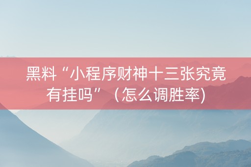黑料“小程序财神十三张究竟有挂吗”（怎么调胜率)