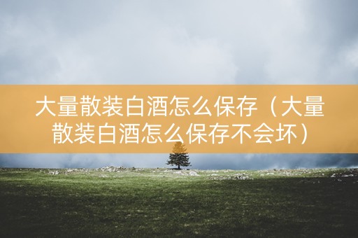 大量散装白酒怎么保存（大量散装白酒怎么保存不会坏）