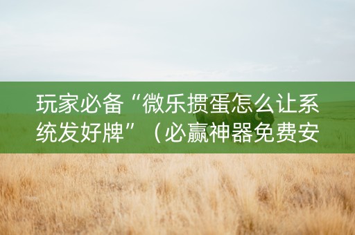 玩家必备“微乐掼蛋怎么让系统发好牌”（必赢神器免费安装)