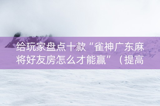 给玩家盘点十款“雀神广东麻将好友房怎么才能赢”（提高胜率技巧)