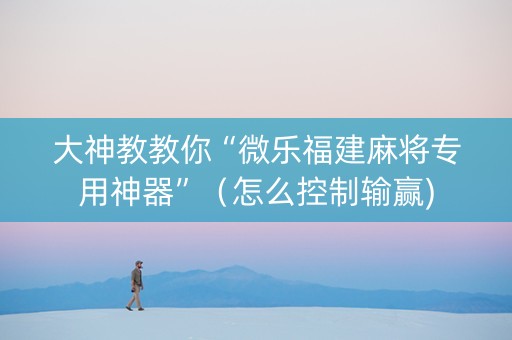 大神教教你“微乐福建麻将专用神器”（怎么控制输赢)