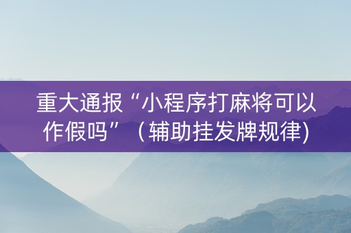 重大通报“小程序打麻将可以作假吗”（辅助挂发牌规律)