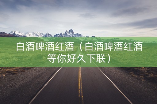 白酒啤酒红酒（白酒啤酒红酒等你好久下联）