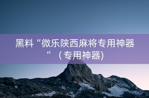 黑料“微乐陕西麻将专用神器”（专用神器)