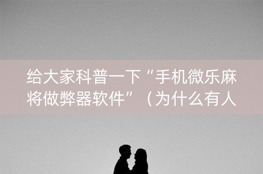 给大家科普一下“手机微乐麻将做弊器软件”（为什么有人一直赢)