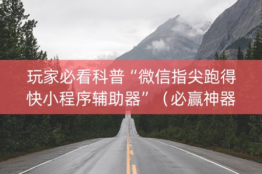 玩家必看科普“微信指尖跑得快小程序辅助器”（必赢神器免费安装)