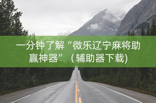 一分钟了解“微乐辽宁麻将助赢神器”（辅助器下载)