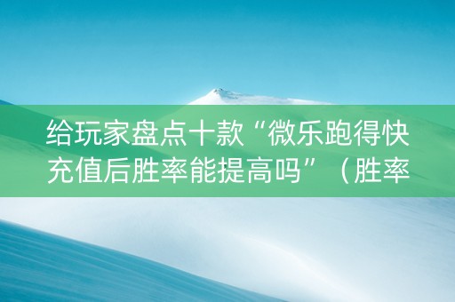 给玩家盘点十款“微乐跑得快充值后胜率能提高吗”（胜率到哪调)