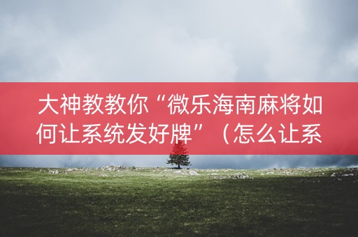 大神教教你“微乐海南麻将如何让系统发好牌”（怎么让系统给你发好牌)