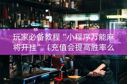 玩家必备教程“小程序万能麻将开挂”（充值会提高胜率么)