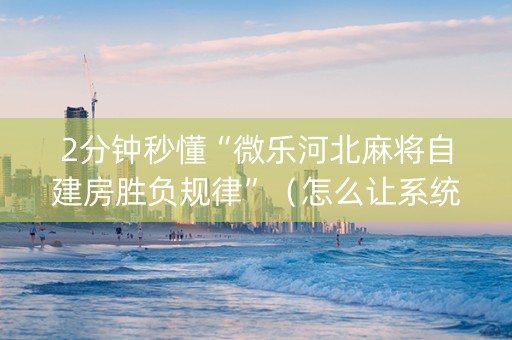 2分钟秒懂“微乐河北麻将自建房胜负规律”（怎么让系统给你发好牌)