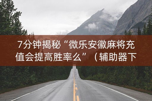 7分钟揭秘“微乐安徽麻将充值会提高胜率么”（辅助器下载)