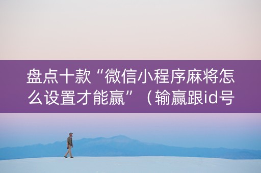 盘点十款“微信小程序麻将怎么设置才能赢”（输赢跟id号有关系吗)