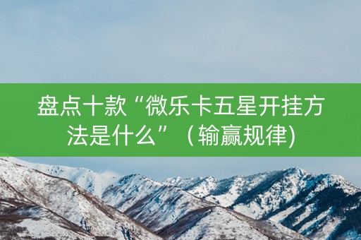 盘点十款“微乐卡五星开挂方法是什么”（输赢规律)