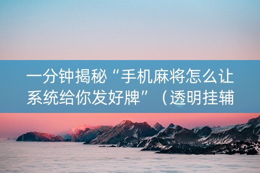 一分钟揭秘“手机麻将怎么让系统给你发好牌”（透明挂辅助器)