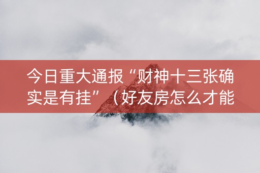 今日重大通报“财神十三张确实是有挂”（好友房怎么才能赢)