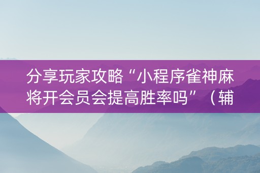 分享玩家攻略“小程序雀神麻将开会员会提高胜率吗”（辅助器下载)