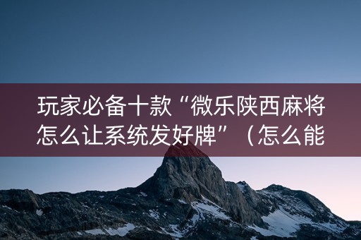 玩家必备十款“微乐陕西麻将怎么让系统发好牌”（怎么能调好牌)